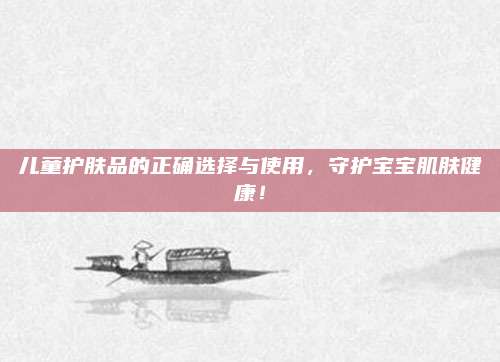 儿童护肤品的正确选择与使用，守护宝宝肌肤健康！
