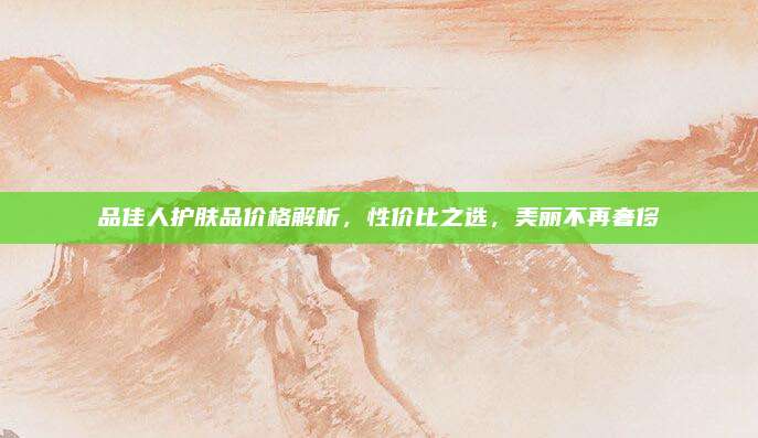 品佳人护肤品价格解析，性价比之选，美丽不再奢侈