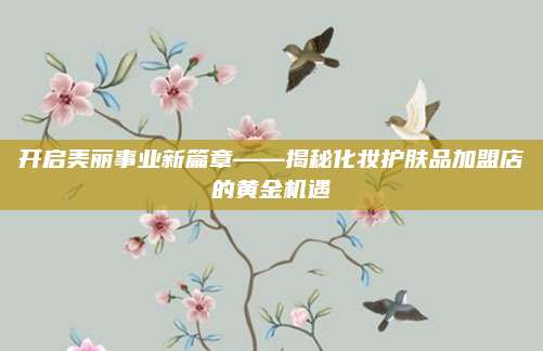开启美丽事业新篇章——揭秘化妆护肤品加盟店的黄金机遇