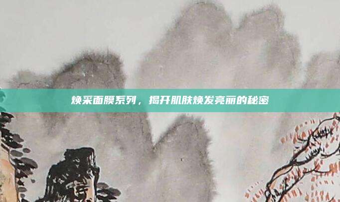 焕采面膜系列，揭开肌肤焕发亮丽的秘密