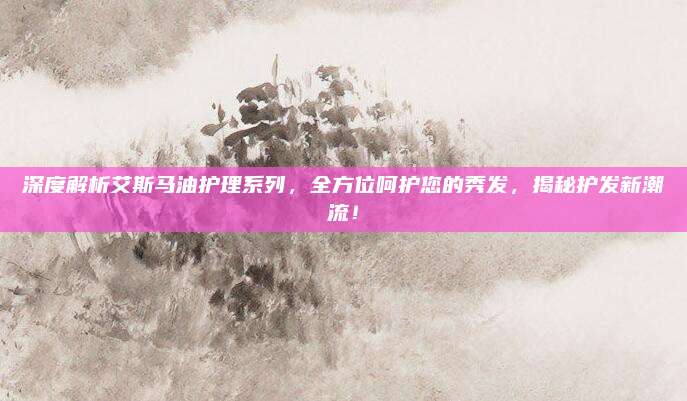 深度解析艾斯马油护理系列，全方位呵护您的秀发，揭秘护发新潮流！