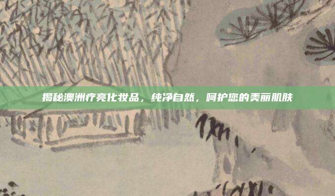 揭秘澳洲疗亮化妆品，纯净自然，呵护您的美丽肌肤