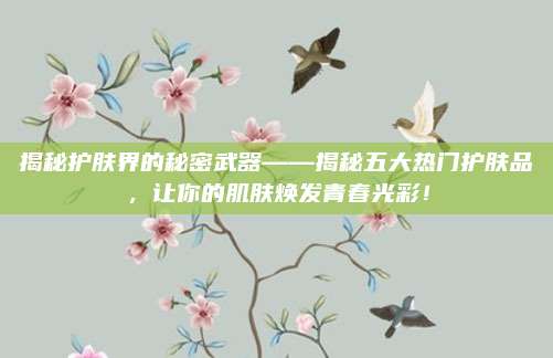 揭秘护肤界的秘密武器——揭秘五大热门护肤品，让你的肌肤焕发青春光彩！