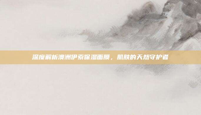 深度解析澳洲伊索保湿面膜，肌肤的天然守护者