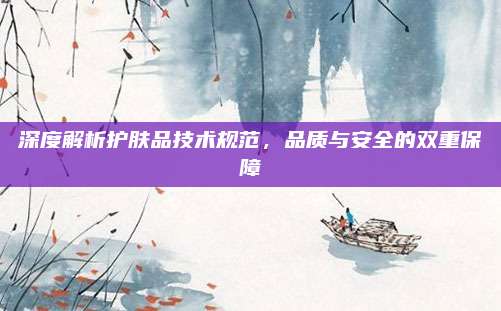 深度解析护肤品技术规范，品质与安全的双重保障