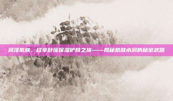 润泽肌肤，尽享舒缓保湿护肤之旅——揭秘肌肤水润的秘密武器