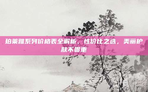 珀莱雅系列价格表全解析，性价比之选，美丽护肤不贵重
