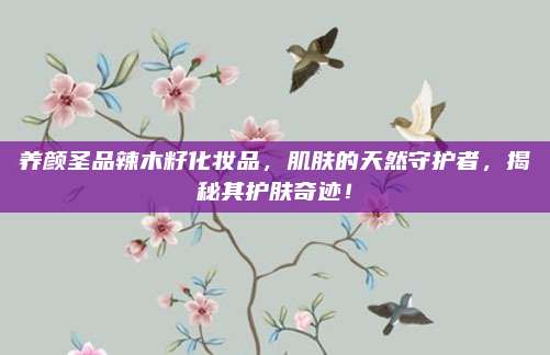 养颜圣品辣木籽化妆品，肌肤的天然守护者，揭秘其护肤奇迹！