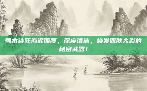 雪本诗死海泥面膜，深度清洁，焕发肌肤光彩的秘密武器！