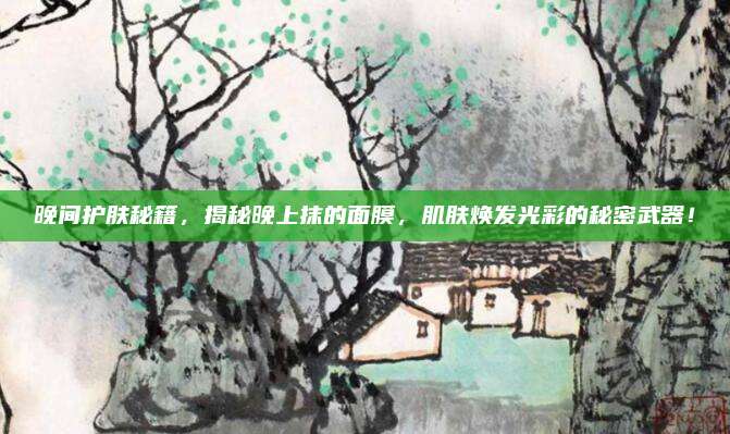 晚间护肤秘籍，揭秘晚上抹的面膜，肌肤焕发光彩的秘密武器！