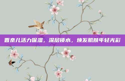 香奈儿活力保湿，深层锁水，焕发肌肤年轻光彩