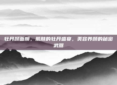 牡丹颜面膜，肌肤的牡丹盛宴，美容养颜的秘密武器