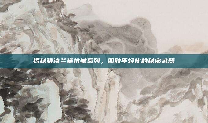揭秘雅诗兰黛抗皱系列，肌肤年轻化的秘密武器