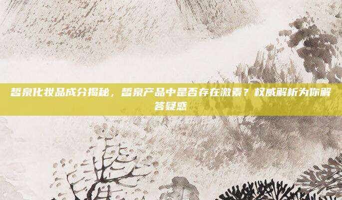 皙泉化妆品成分揭秘，皙泉产品中是否存在激素？权威解析为你解答疑惑