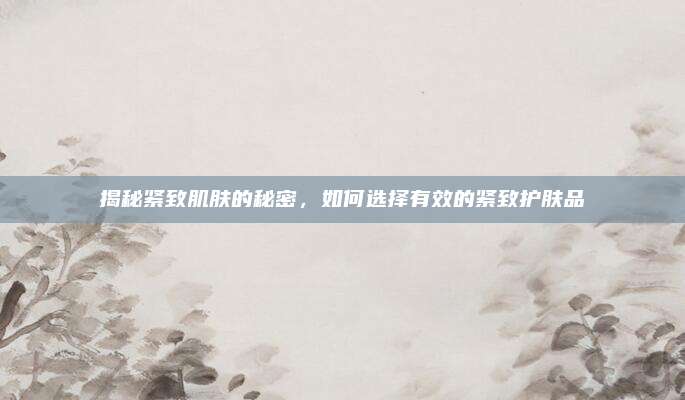 揭秘紧致肌肤的秘密，如何选择有效的紧致护肤品