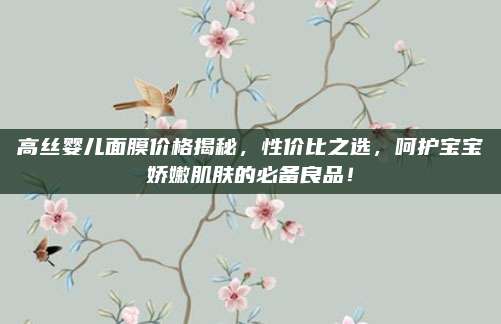高丝婴儿面膜价格揭秘，性价比之选，呵护宝宝娇嫩肌肤的必备良品！