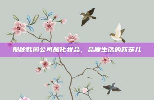 揭秘韩国公司版化妆品，品质生活的新宠儿