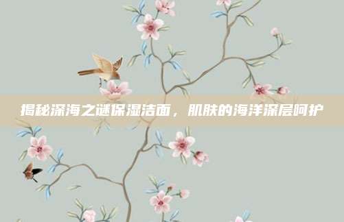揭秘深海之谜保湿洁面，肌肤的海洋深层呵护