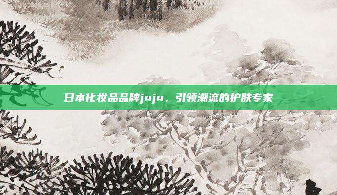日本化妆品品牌juju，引领潮流的护肤专家