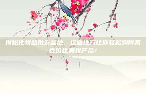 揭秘化妆品批发圣地，这些地方让你轻松购得高性价比美妆产品！