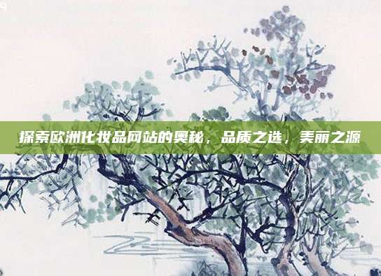 探索欧洲化妆品网站的奥秘，品质之选，美丽之源