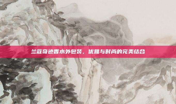 兰蔻奇迹香水外包装，优雅与时尚的完美结合