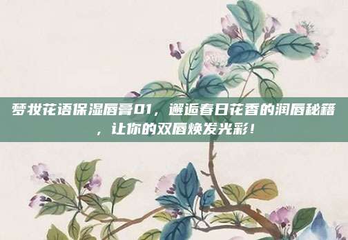 梦妆花语保湿唇膏01，邂逅春日花香的润唇秘籍，让你的双唇焕发光彩！