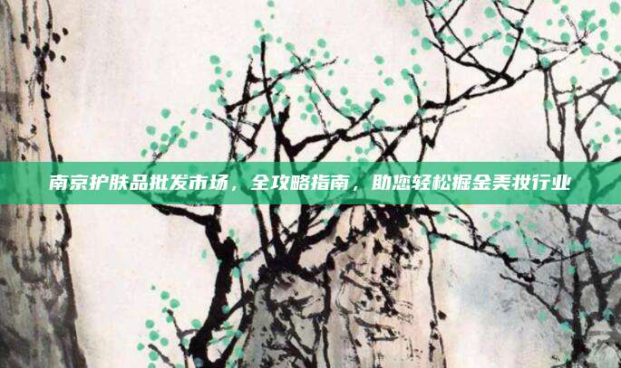 南京护肤品批发市场，全攻略指南，助您轻松掘金美妆行业