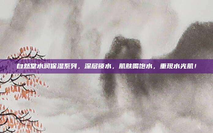 自然堂水润保湿系列，深层锁水，肌肤喝饱水，重现水光肌！