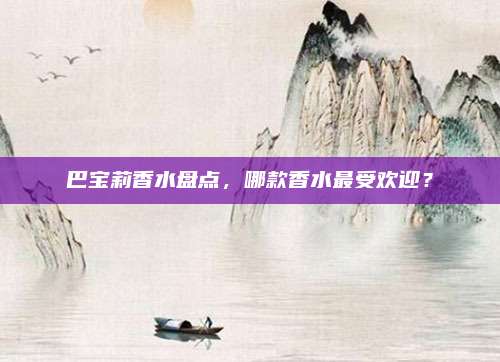 巴宝莉香水盘点，哪款香水最受欢迎？