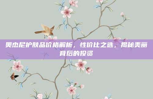 奥杰尼护肤品价格解析，性价比之选，揭秘美丽背后的投资