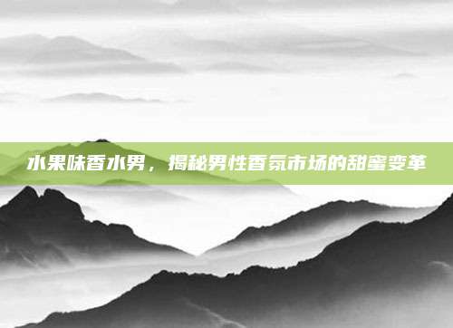 水果味香水男，揭秘男性香氛市场的甜蜜变革