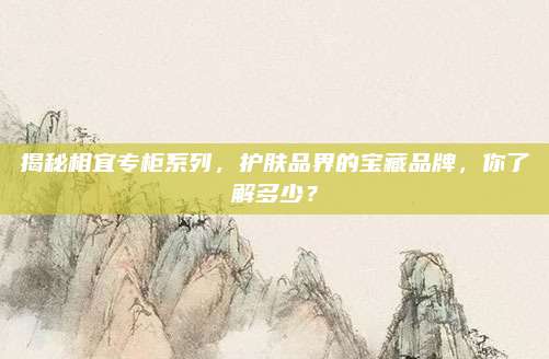 揭秘相宜专柜系列，护肤品界的宝藏品牌，你了解多少？