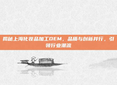 揭秘上海化妆品加工OEM，品质与创新并行，引领行业潮流