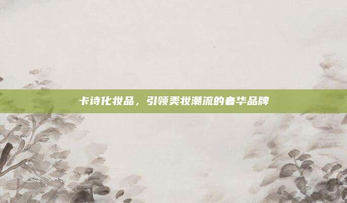 卡诗化妆品，引领美妆潮流的奢华品牌