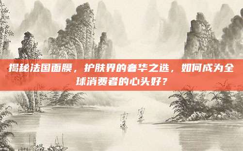 揭秘法国面膜,护肤界的奢华之选,如何成为全球消费者的心头好?