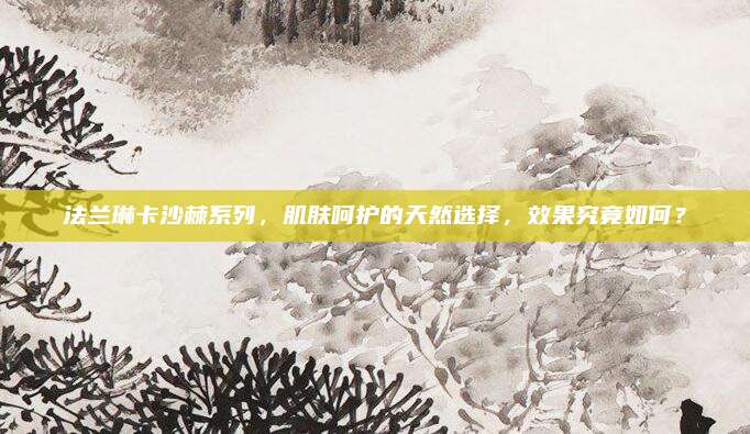 法兰琳卡沙棘系列，肌肤呵护的天然选择，效果究竟如何？