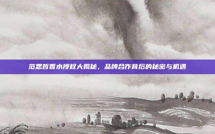 范思哲香水授权大揭秘，品牌合作背后的秘密与机遇