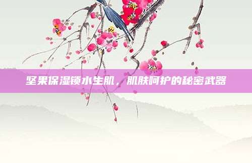 坚果保湿锁水生肌，肌肤呵护的秘密武器