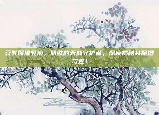豆乳保湿乳液，肌肤的天然守护者，深度揭秘其保湿奇迹！