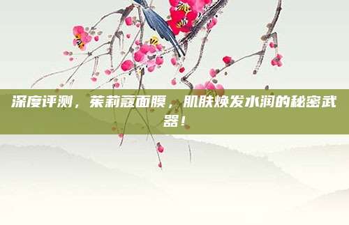 深度评测，茱莉蔻面膜，肌肤焕发水润的秘密武器！