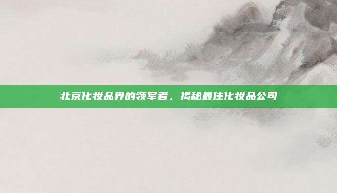 北京化妆品界的领军者，揭秘最佳化妆品公司