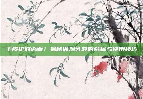 干皮护肤必看！揭秘保湿乳液的选择与使用技巧