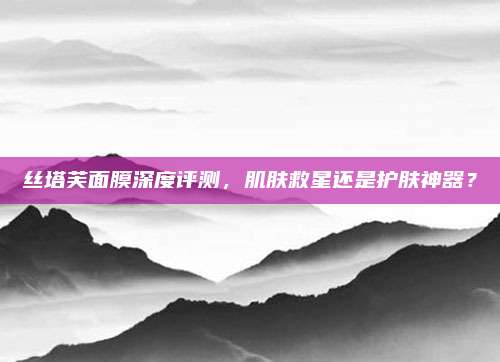 丝塔芙面膜深度评测，肌肤救星还是护肤神器？