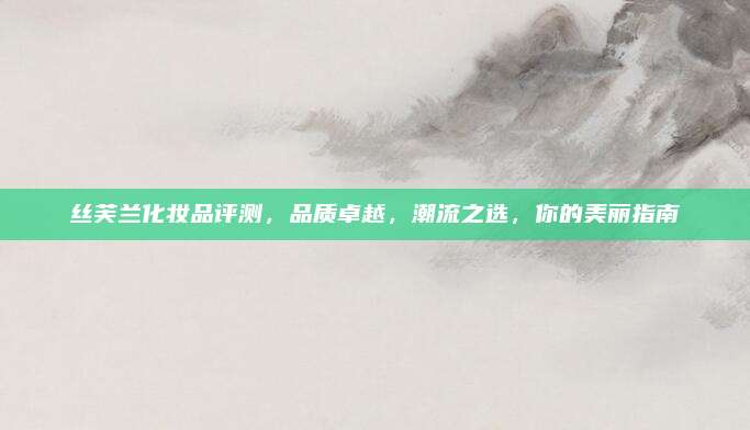 丝芙兰化妆品评测，品质卓越，潮流之选，你的美丽指南