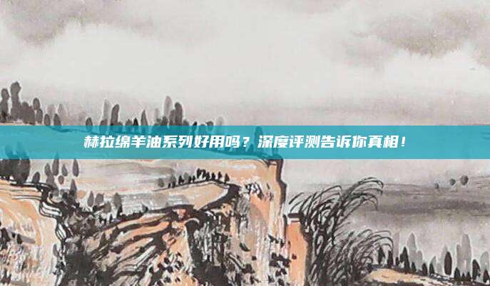 赫拉绵羊油系列好用吗？深度评测告诉你真相！