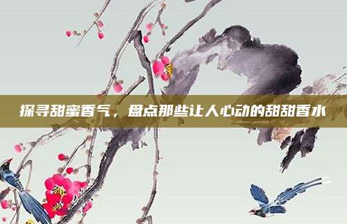 探寻甜蜜香气，盘点那些让人心动的甜甜香水