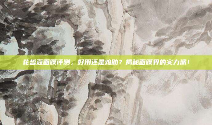 花皙蔻面膜评测，好用还是鸡肋？揭秘面膜界的实力派！