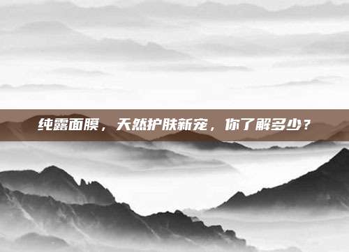 纯露面膜，天然护肤新宠，你了解多少？
