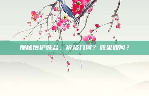 揭秘后护肤品，价格几何？效果如何？